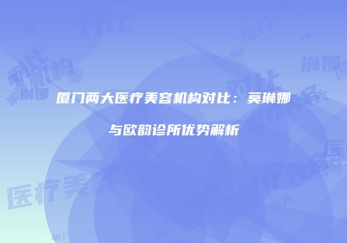 厦门两大医疗美容机构对比：莫琳娜与欧韵诊所优势解析