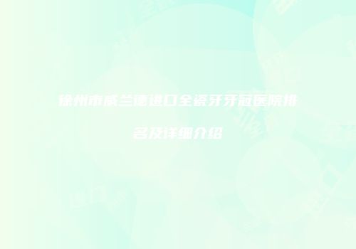 徐州市威兰德进口全瓷牙牙冠医院排名及详细介绍