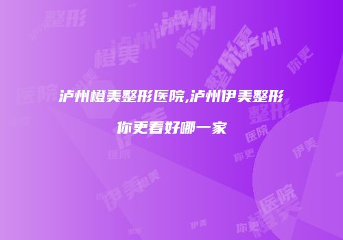 泸州橙美整形医院,泸州伊美整形你更看好哪一家