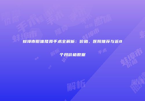 蚌埠市膨体隆鼻手术全解析：价格、医院推荐与近8个月价格数据