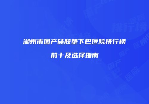 湖州市国产硅胶垫下巴医院排行榜前十及选择指南