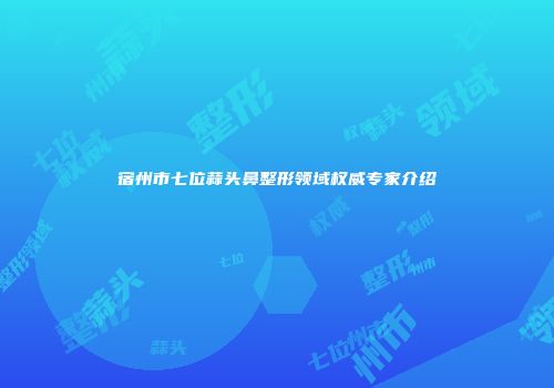 宿州市七位蒜头鼻整形领域权威专家介绍