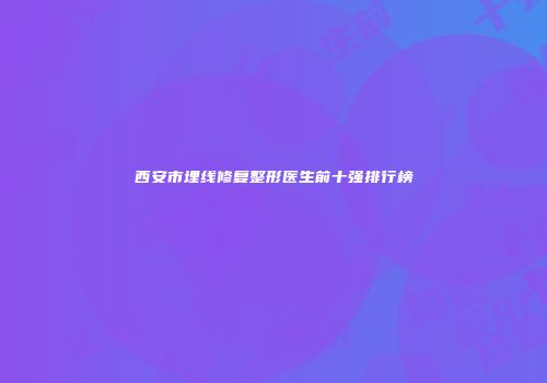 西安市埋线修复整形医生前十强排行榜