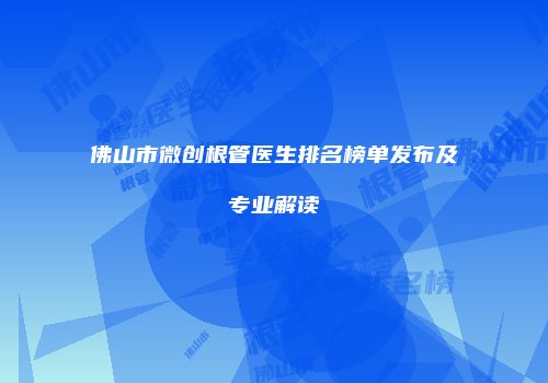 佛山市微创根管医生排名榜单发布及专业解读