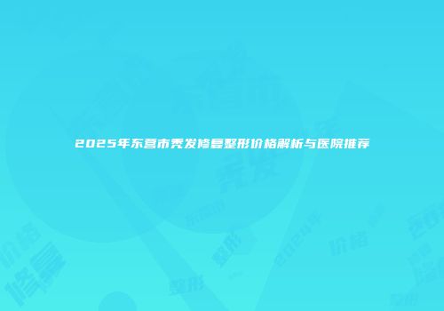 2025年东营市秃发修复整形价格解析与医院推荐