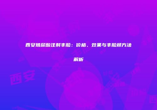 西安玻尿酸注射丰脸：价格、效果与丰脸颊方法解析
