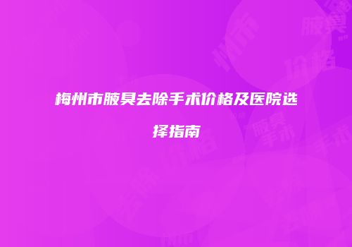 梅州市腋臭去除手术价格及医院选择指南