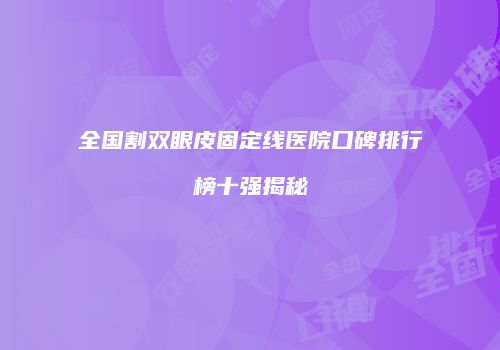 全国割双眼皮固定线医院口碑排行榜十强揭秘