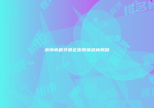 滨州市龅牙矫正医院排名榜揭晓
