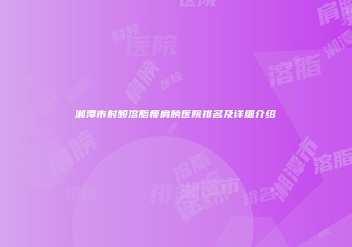 湘潭市射频溶脂瘦肩膀医院排名及详细介绍