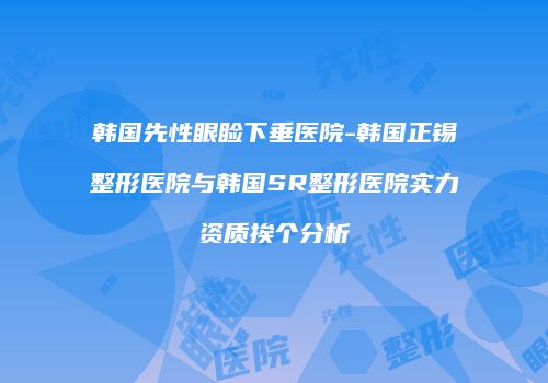 韩国先性眼睑下垂医院-韩国正锡整形医院与韩国SR整形医院实力资质挨个分析