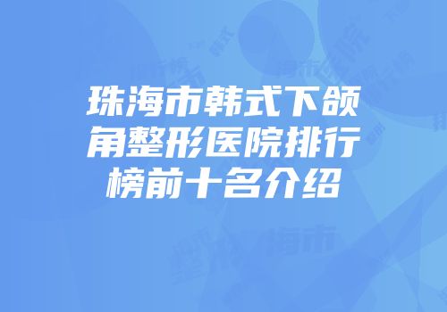 珠海市韩式下颌角整形医院排行榜前十名介绍