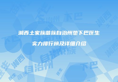 湘西土家族苗族自治州垫下巴医生实力排行榜及详细介绍