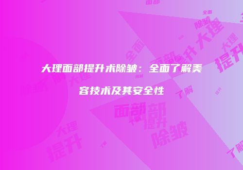 大理面部提升术除皱：全面了解美容技术及其安全性