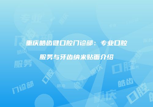 重庆皓齿健口腔门诊部：专业口腔服务与牙齿纳米贴面介绍