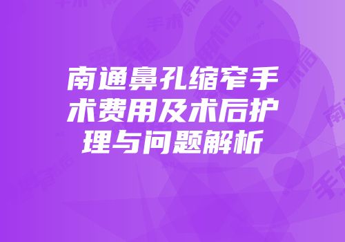 南通鼻孔缩窄手术费用及术后护理与问题解析