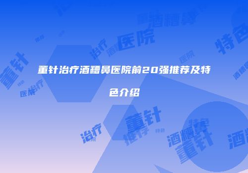 董针治疗酒糟鼻医院前20强推荐及特色介绍