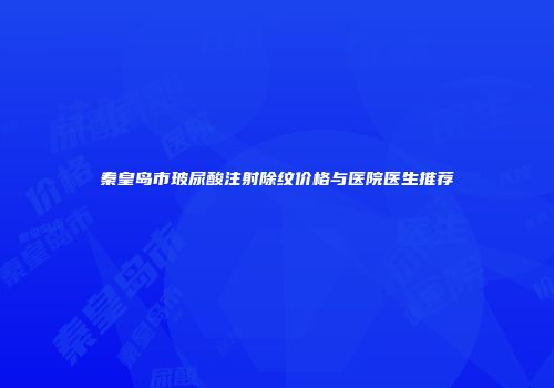 秦皇岛市玻尿酸注射除纹价格与医院医生推荐