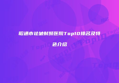 昭通市祛皱射频医院Top10排名及特色介绍
