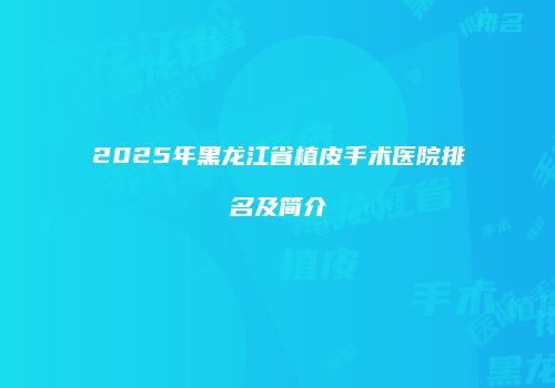 2025年黑龙江省植皮手术医院排名及简介