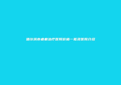 哈尔滨市疤痕治疗医院价格一览及医院介绍