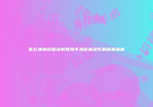 连云港玻尿酸注射隆鼻手术价格及影响因素解析