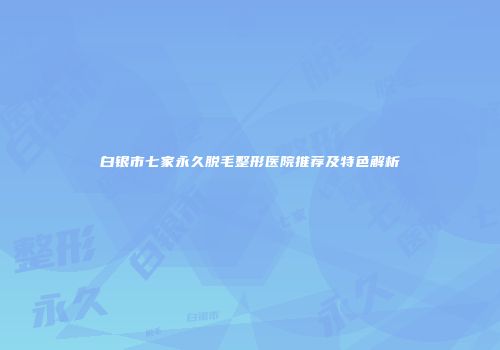白银市七家永久脱毛整形医院推荐及特色解析