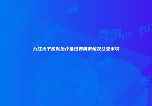 九江光子嫩肤治疗色斑费用解析及注意事项