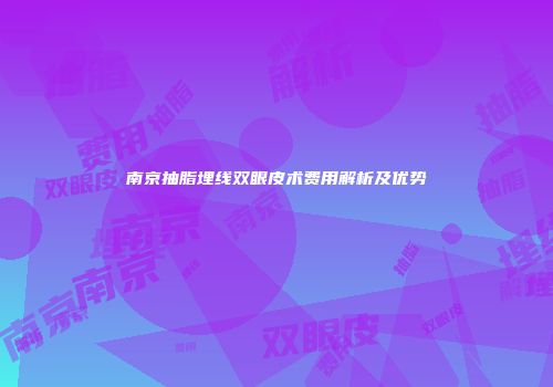 南京抽脂埋线双眼皮术费用解析及优势
