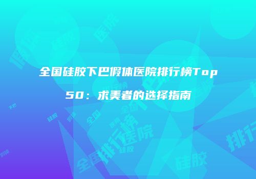 全国硅胶下巴假体医院排行榜Top50：求美者的选择指南