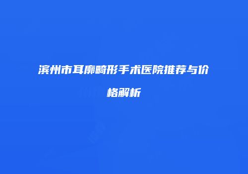滨州市耳廓畸形手术医院推荐与价格解析