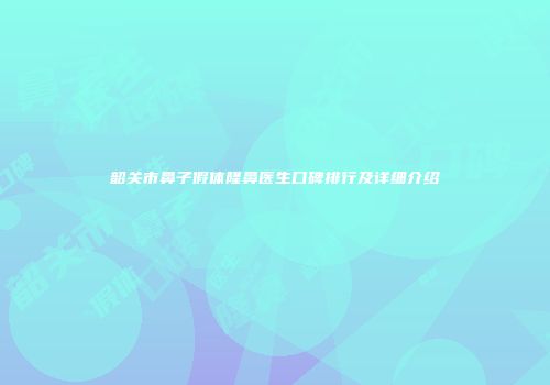 韶关市鼻子假体隆鼻医生口碑排行及详细介绍