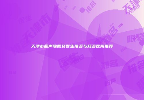 天津市超声除眼袋医生排名与知名医院推荐