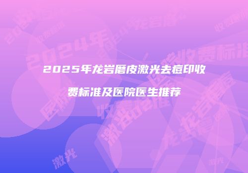 2025年龙岩磨皮激光去痘印收费标准及医院医生推荐
