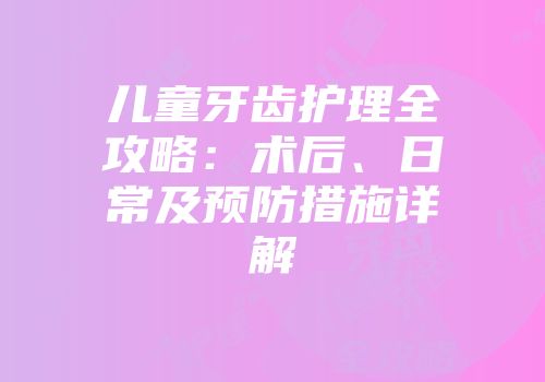 儿童牙齿护理全攻略：术后、日常及预防措施详解