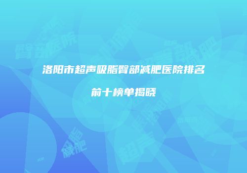 洛阳市超声吸脂臀部减肥医院排名前十榜单揭晓