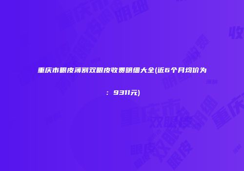 重庆市眼皮薄割双眼皮收费明细大全(近6个月均价为：9311元)