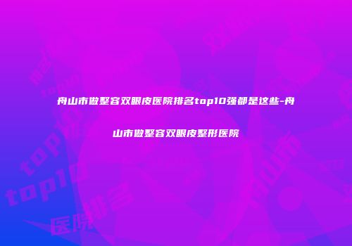 舟山市做整容双眼皮医院排名top10强都是这些-舟山市做整容双眼皮整形医院