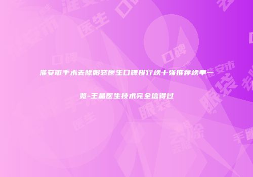 淮安市手术去除眼袋医生口碑排行榜十强推荐榜单一览-王晶医生技术完全信得过