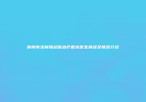 湖州市注射玻尿酸治疗痘坑医生排名及情况介绍
