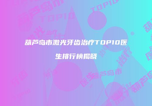 葫芦岛市激光牙齿治疗TOP10医生排行榜揭晓