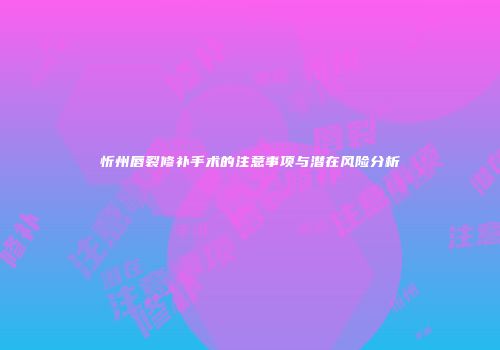 忻州唇裂修补手术的注意事项与潜在风险分析