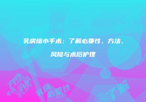 乳房缩小手术：了解必要性、方法、风险与术后护理