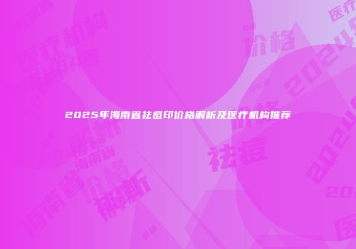 2025年海南省祛痘印价格解析及医疗机构推荐