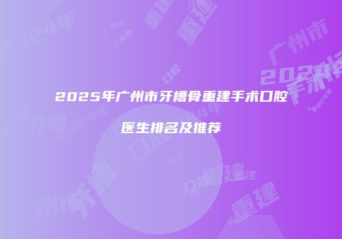 2025年广州市牙槽骨重建手术口腔医生排名及推荐