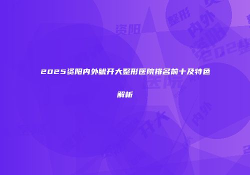 2025资阳内外眦开大整形医院排名前十及特色解析