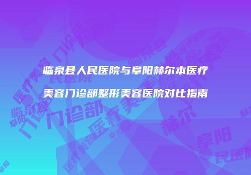 临泉县人民医院与阜阳赫尔本医疗美容门诊部整形美容医院对比指南