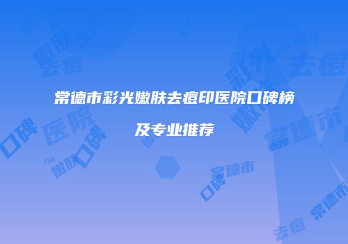 常德市彩光嫩肤去痘印医院口碑榜及专业推荐