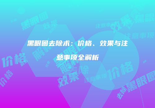 黑眼圈去除术：价格、效果与注意事项全解析