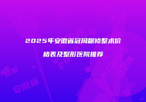 2025年安徽省冠周龈修整术价格表及整形医院推荐